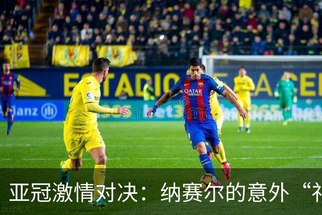 亚冠激情对决：纳赛尔的意外“礼物”助艾因领先