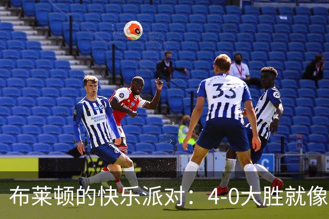 布莱顿的快乐派对：4-0大胜就像过节！