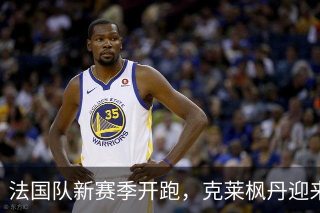法国队新赛季开跑，克莱枫丹迎来豪华阵容！